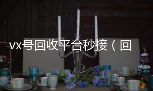 vx号回收平台在线收微信秒接（回收vx号的干嘛的）